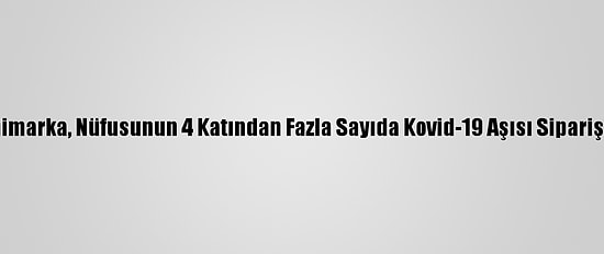 Danimarka, Nüfusunun 4 Katından Fazla Sayıda Kovid-19 Aşısı Sipariş Etti