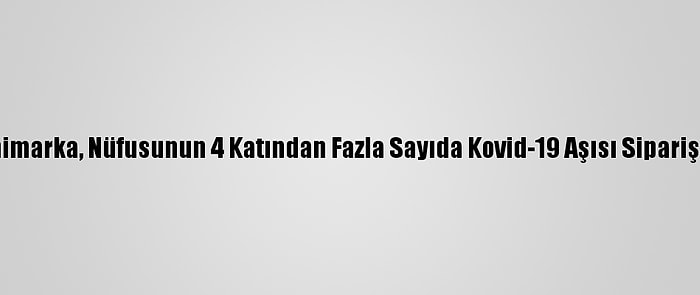 Danimarka, Nüfusunun 4 Katından Fazla Sayıda Kovid-19 Aşısı Sipariş Etti