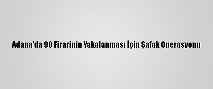 Adana'da 90 Firarinin Yakalanması İçin Şafak Operasyonu