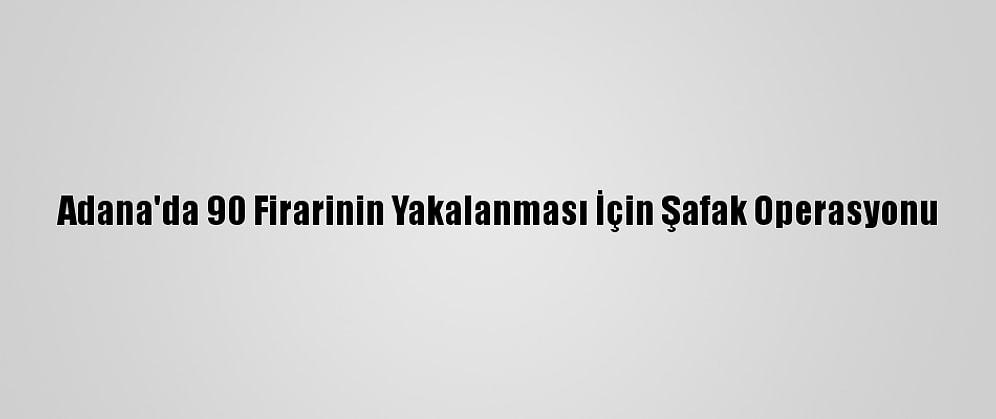 Adana'da 90 Firarinin Yakalanması İçin Şafak Operasyonu