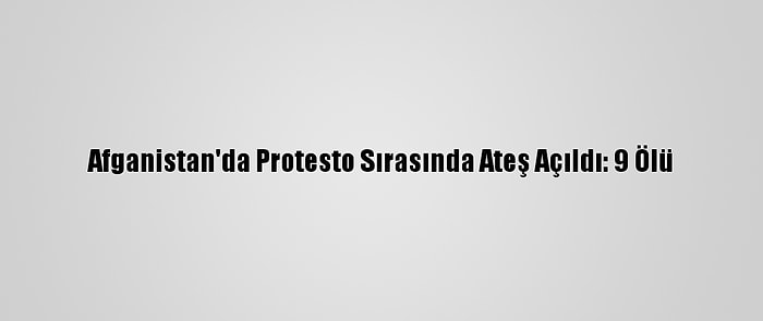 Afganistan'da Protesto Sırasında Ateş Açıldı: 9 Ölü