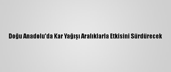 Doğu Anadolu'da Kar Yağışı Aralıklarla Etkisini Sürdürecek