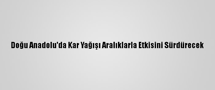 Doğu Anadolu'da Kar Yağışı Aralıklarla Etkisini Sürdürecek