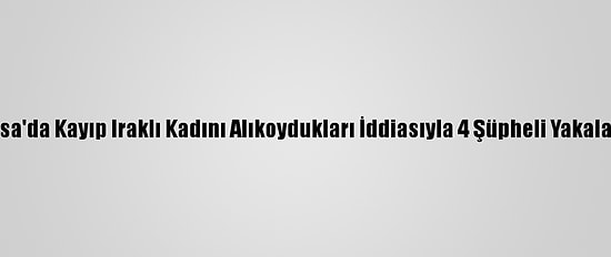 Bursa'da Kayıp Iraklı Kadını Alıkoydukları İddiasıyla 4 Şüpheli Yakalandı