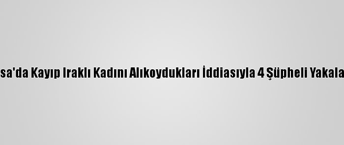 Bursa'da Kayıp Iraklı Kadını Alıkoydukları İddiasıyla 4 Şüpheli Yakalandı