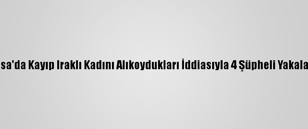 Bursa'da Kayıp Iraklı Kadını Alıkoydukları İddiasıyla 4 Şüpheli Yakalandı