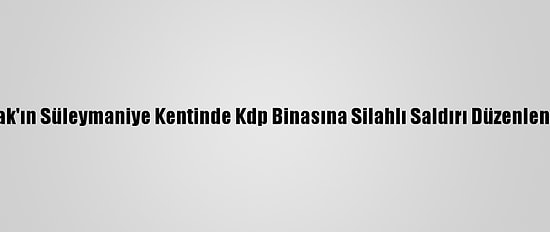 Irak'ın Süleymaniye Kentinde Kdp Binasına Silahlı Saldırı Düzenlendi