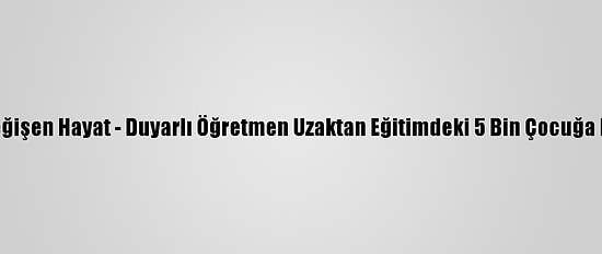 Koronavirüsle Değişen Hayat - Duyarlı Öğretmen Uzaktan Eğitimdeki 5 Bin Çocuğa Masallarla Ulaştı