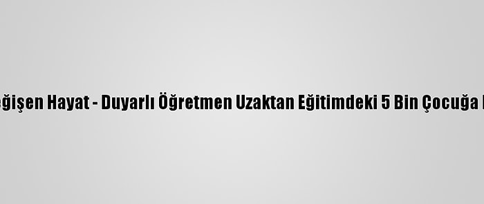 Koronavirüsle Değişen Hayat - Duyarlı Öğretmen Uzaktan Eğitimdeki 5 Bin Çocuğa Masallarla Ulaştı