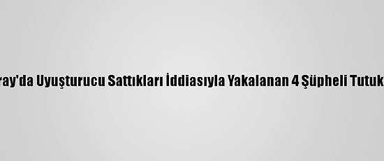 Aksaray'da Uyuşturucu Sattıkları İddiasıyla Yakalanan 4 Şüpheli Tutuklandı