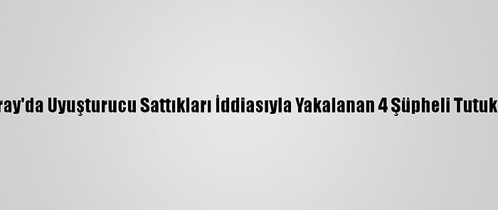 Aksaray'da Uyuşturucu Sattıkları İddiasıyla Yakalanan 4 Şüpheli Tutuklandı