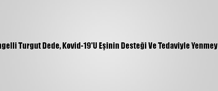 Görme Engelli Turgut Dede, Kovid-19'U Eşinin Desteği Ve Tedaviyle Yenmeyi Başardı