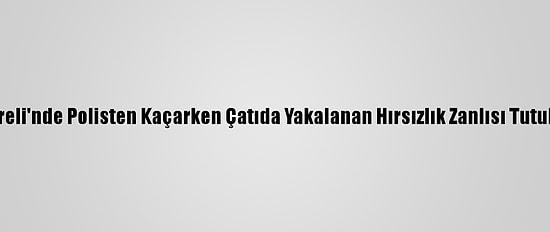 Kırklareli'nde Polisten Kaçarken Çatıda Yakalanan Hırsızlık Zanlısı Tutuklandı