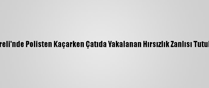 Kırklareli'nde Polisten Kaçarken Çatıda Yakalanan Hırsızlık Zanlısı Tutuklandı