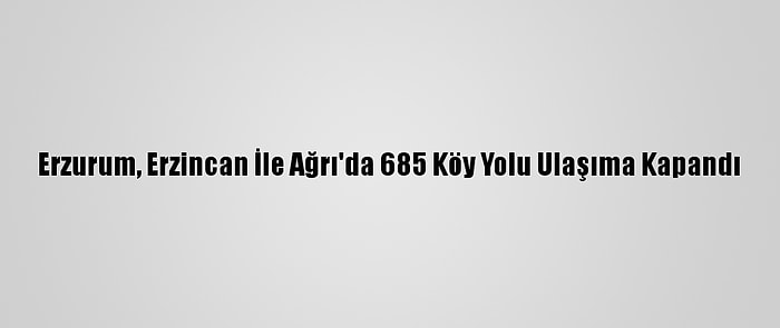 Erzurum, Erzincan İle Ağrı'da 685 Köy Yolu Ulaşıma Kapandı