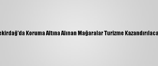 Tekirdağ'da Koruma Altına Alınan Mağaralar Turizme Kazandırılacak