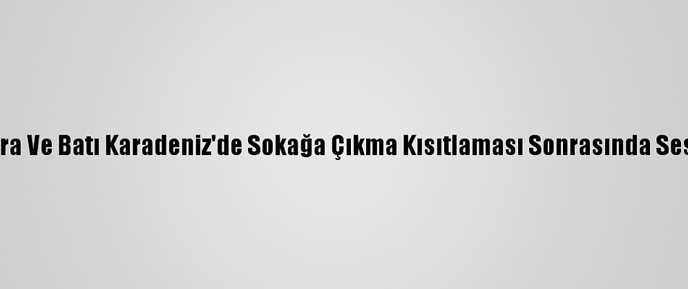 Doğu Marmara Ve Batı Karadeniz'de Sokağa Çıkma Kısıtlaması Sonrasında Sessizlik Hakim