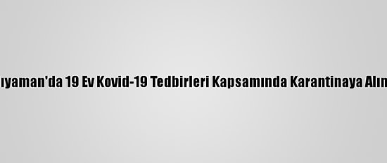 Adıyaman'da 19 Ev Kovid-19 Tedbirleri Kapsamında Karantinaya Alındı