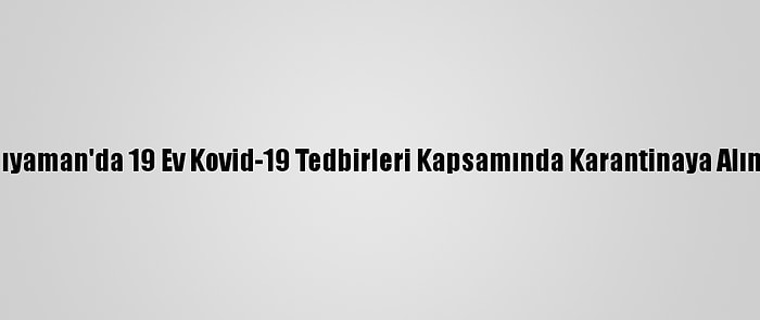 Adıyaman'da 19 Ev Kovid-19 Tedbirleri Kapsamında Karantinaya Alındı