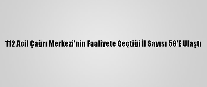 112 Acil Çağrı Merkezi'nin Faaliyete Geçtiği İl Sayısı 58'E Ulaştı