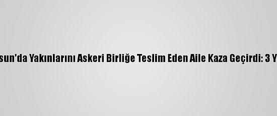 Samsun'da Yakınlarını Askeri Birliğe Teslim Eden Aile Kaza Geçirdi: 3 Yaralı