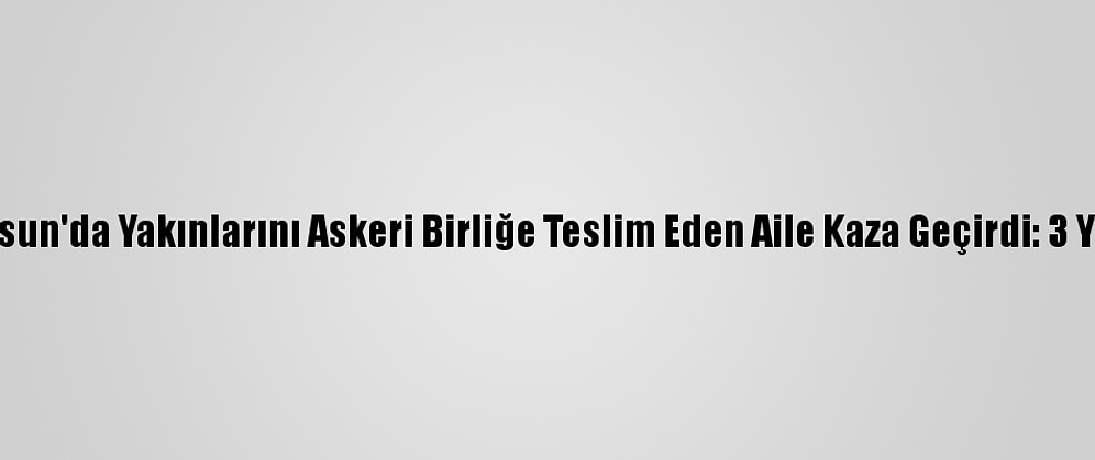 Samsun'da Yakınlarını Askeri Birliğe Teslim Eden Aile Kaza Geçirdi: 3 Yaralı