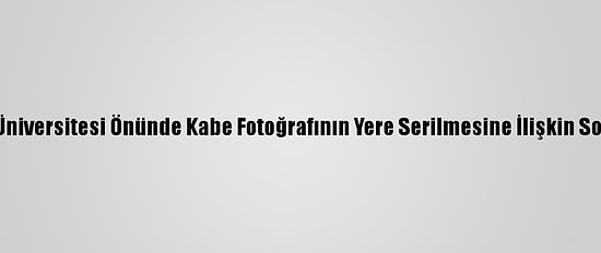 Boğaziçi Üniversitesi Önünde Kabe Fotoğrafının Yere Serilmesine İlişkin Soruşturma