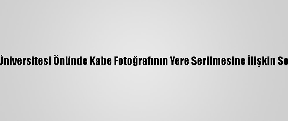 Boğaziçi Üniversitesi Önünde Kabe Fotoğrafının Yere Serilmesine İlişkin Soruşturma