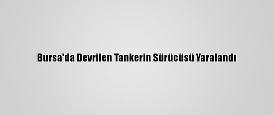 Bursa'da Devrilen Tankerin Sürücüsü Yaralandı
