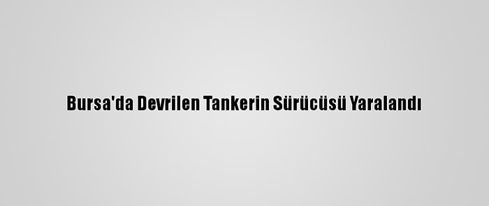 Bursa'da Devrilen Tankerin Sürücüsü Yaralandı
