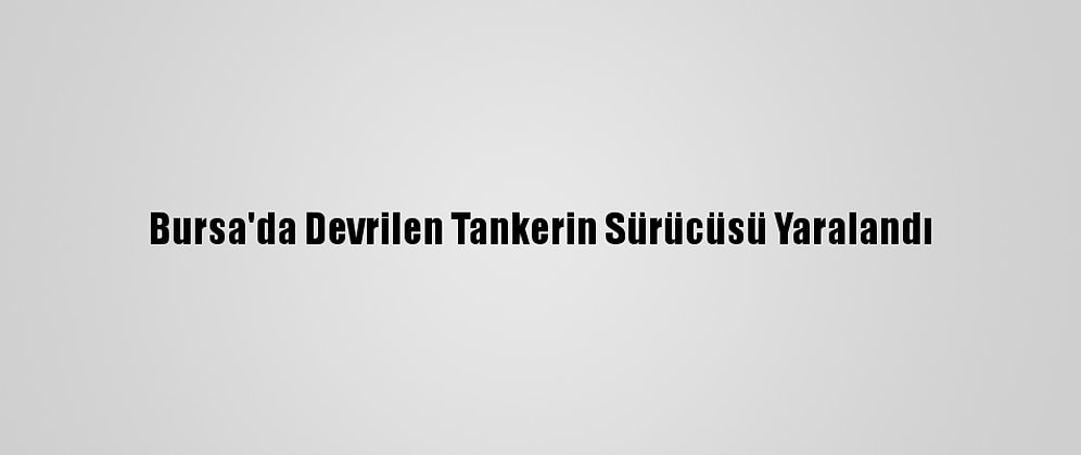 Bursa'da Devrilen Tankerin Sürücüsü Yaralandı
