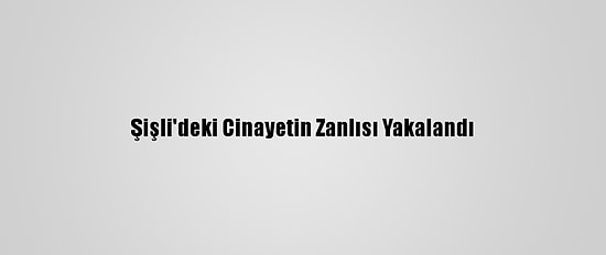 Şişli'deki Cinayetin Zanlısı Yakalandı