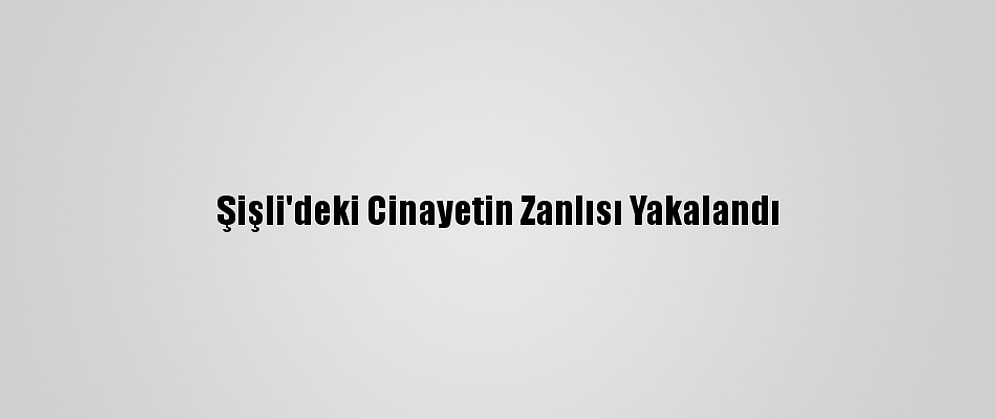 Şişli'deki Cinayetin Zanlısı Yakalandı