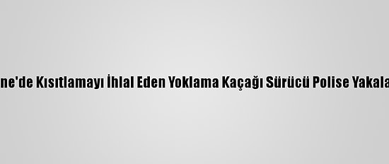 Edirne'de Kısıtlamayı İhlal Eden Yoklama Kaçağı Sürücü Polise Yakalandı