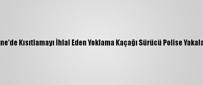 Edirne'de Kısıtlamayı İhlal Eden Yoklama Kaçağı Sürücü Polise Yakalandı