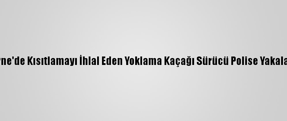 Edirne'de Kısıtlamayı İhlal Eden Yoklama Kaçağı Sürücü Polise Yakalandı