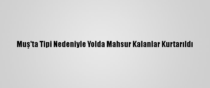 Muş'ta Tipi Nedeniyle Yolda Mahsur Kalanlar Kurtarıldı