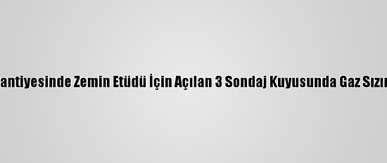 Filyos Limanı Şantiyesinde Zemin Etüdü İçin Açılan 3 Sondaj Kuyusunda Gaz Sızıntısı Belirlendi