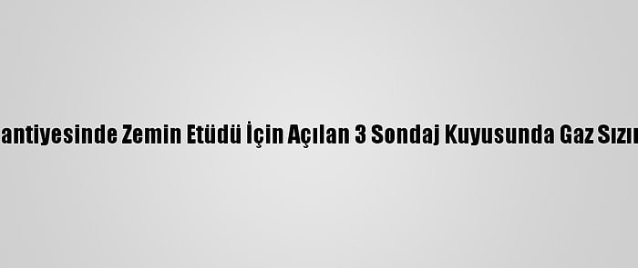 Filyos Limanı Şantiyesinde Zemin Etüdü İçin Açılan 3 Sondaj Kuyusunda Gaz Sızıntısı Belirlendi