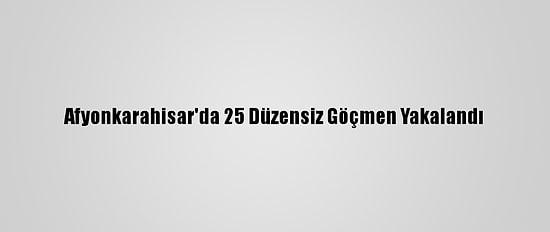 Afyonkarahisar'da 25 Düzensiz Göçmen Yakalandı