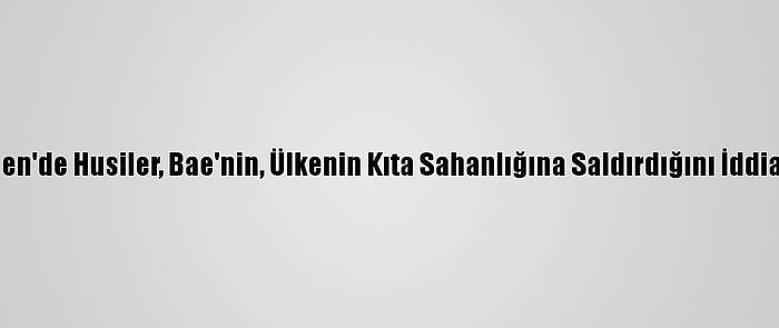 Yemen'de Husiler, Bae'nin, Ülkenin Kıta Sahanlığına Saldırdığını İddia Etti