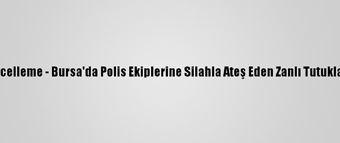 Güncelleme - Bursa'da Polis Ekiplerine Silahla Ateş Eden Zanlı Tutuklandı