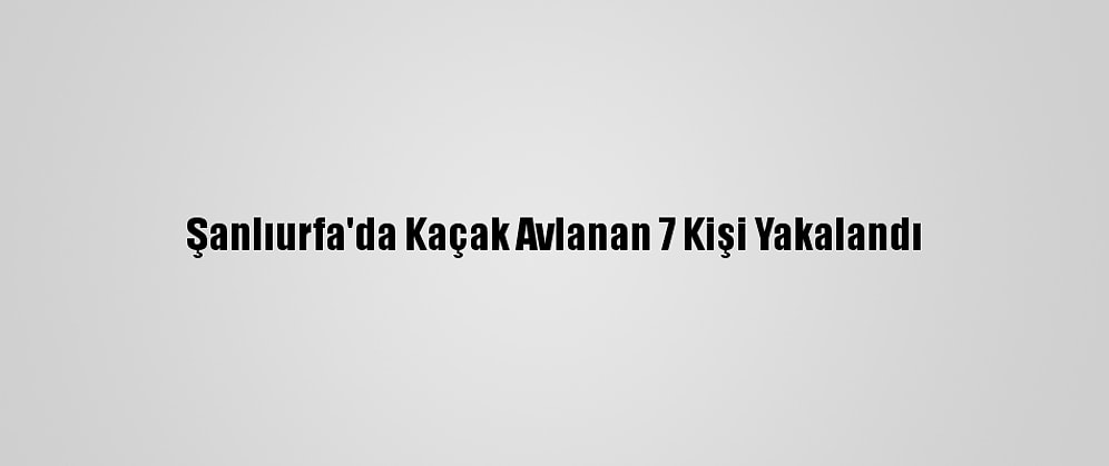 Şanlıurfa'da Kaçak Avlanan 7 Kişi Yakalandı