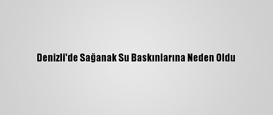 Denizli'de Sağanak Su Baskınlarına Neden Oldu