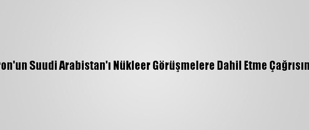İran, Macron'un Suudi Arabistan'ı Nükleer Görüşmelere Dahil Etme Çağrısını Reddetti
