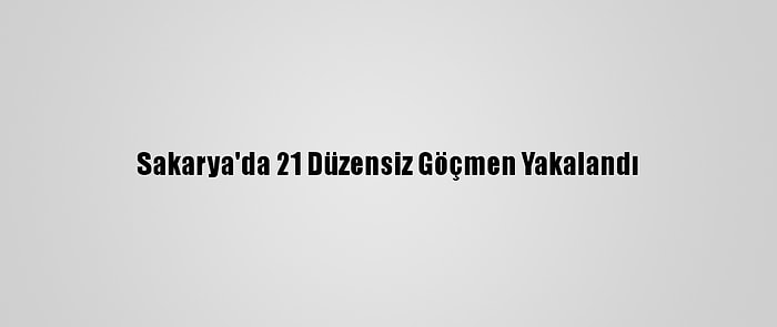 Sakarya'da 21 Düzensiz Göçmen Yakalandı