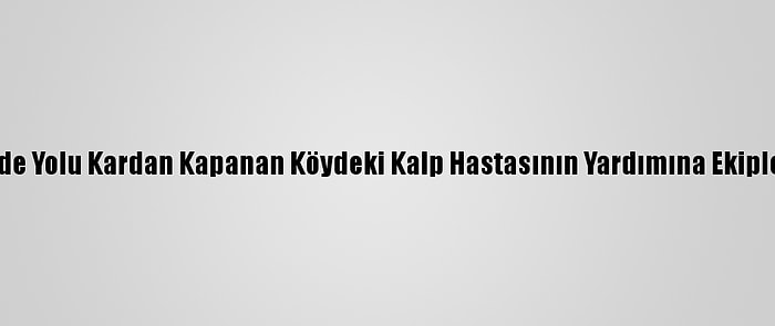 Hakkari'de Yolu Kardan Kapanan Köydeki Kalp Hastasının Yardımına Ekipler Yetişti