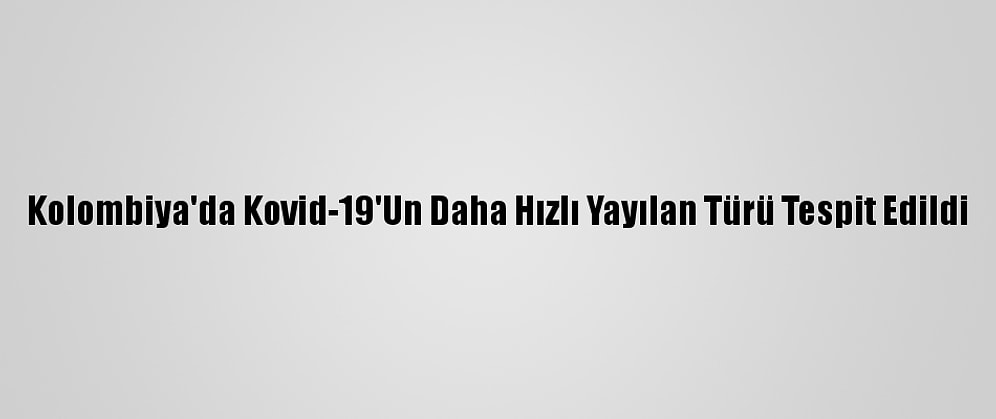 Kolombiya'da Kovid-19'Un Daha Hızlı Yayılan Türü Tespit Edildi