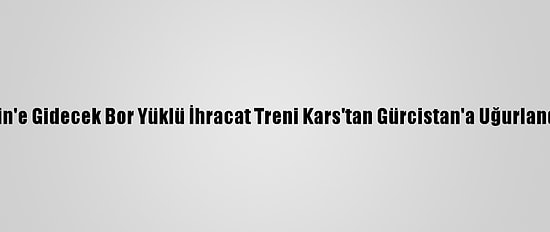 Çin'e Gidecek Bor Yüklü İhracat Treni Kars'tan Gürcistan'a Uğurlandı