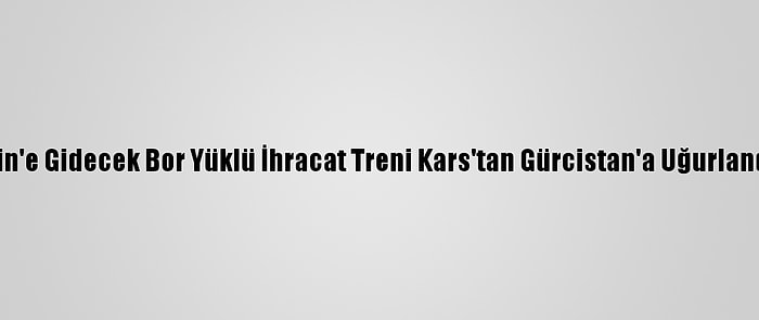 Çin'e Gidecek Bor Yüklü İhracat Treni Kars'tan Gürcistan'a Uğurlandı